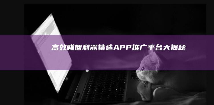 高效赚佣利器：精选APP推广平台大揭秘